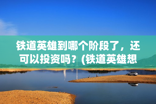 铁道英雄到哪个阶段了，还可以投资吗？(铁道英雄想看人数)