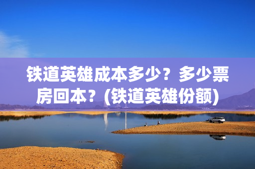 铁道英雄成本多少？多少票房回本？(铁道英雄份额)
