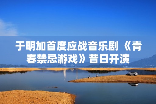 于明加首度应战音乐剧 《青春禁忌游戏》昔日开演