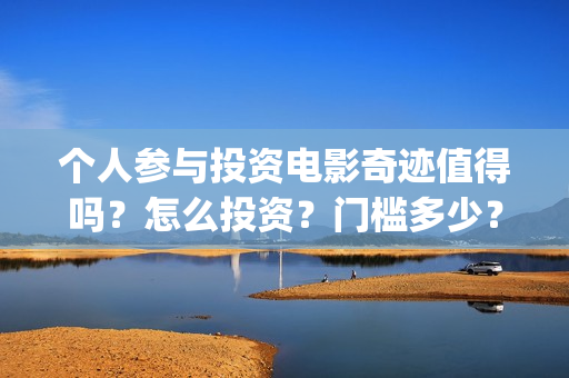个人参与投资电影奇迹值得吗？怎么投资？门槛多少？(认为个人投资需要什么条件)