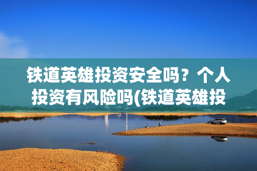 铁道英雄投资安全吗？个人投资有风险吗(铁道英雄投资多少)