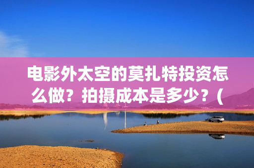 电影外太空的莫扎特投资怎么做？拍摄成本是多少？(电影外太空的莫扎特里边儿踢足球时的钢琴曲)