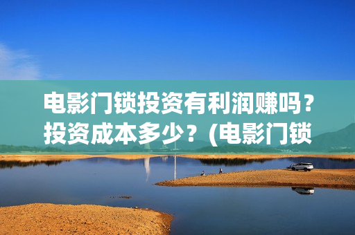 电影门锁投资有利润赚吗？投资成本多少？(电影门锁投资有多少钱)