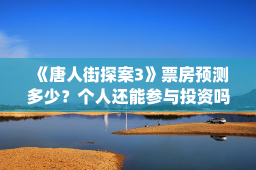 《唐人街探案3》票房预测多少？个人还能参与投资吗？  (唐人街探案3免费观看完整版电影)