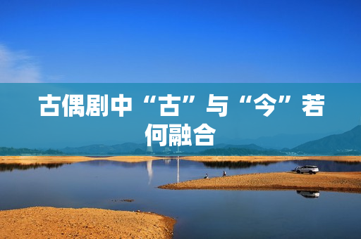 古偶剧中“古”与“今”若何融合