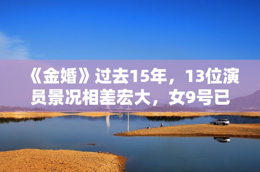 《金婚》过去15年，13位演员景况相差宏大，女9号已成一线明星