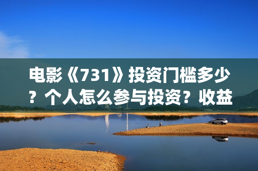 电影《731》投资门槛多少？个人怎么参与投资？收益率多少？(电影《731》投资公司几家)