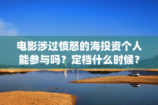 电影涉过愤怒的海投资个人能参与吗？定档什么时候？(电影涉过愤怒的河的内容)