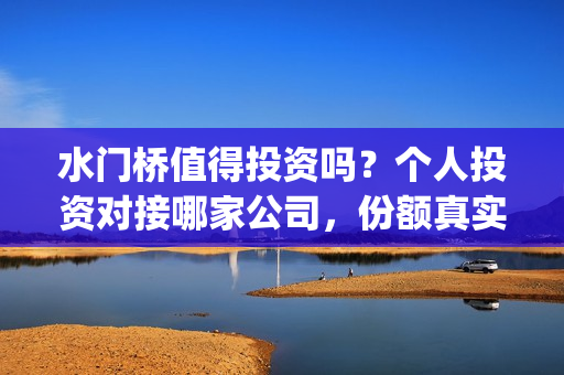 水门桥值得投资吗？个人投资对接哪家公司，份额真实吗(水门桥出品方)