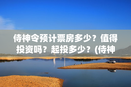 侍神令预计票房多少？值得投资吗？起投多少？(侍神令票房最新)