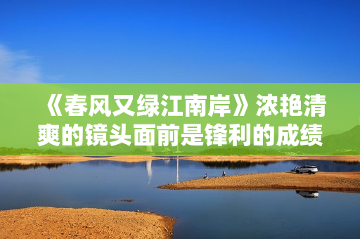 《春风又绿江南岸》浓艳清爽的镜头面前是锋利的成绩认识