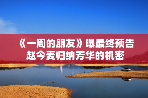 《一周的朋友》曝最终预告 赵今麦归纳芳华的机密