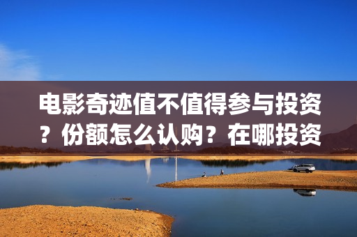 电影奇迹值不值得参与投资？份额怎么认购？在哪投资可靠？(奇迹这部电影是什么)