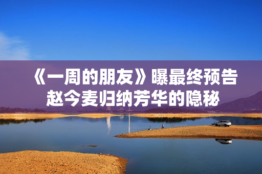 《一周的朋友》曝最终预告 赵今麦归纳芳华的隐秘