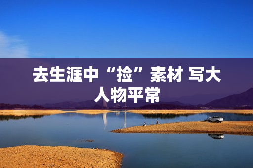 去生涯中“捡”素材 写大人物平常