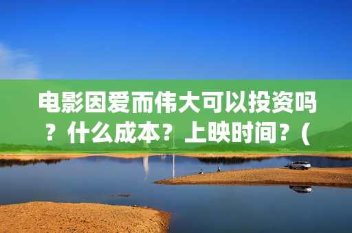 电影因爱而伟大可以投资吗？什么成本？上映时间？(因爱而伟大电影演员表)
