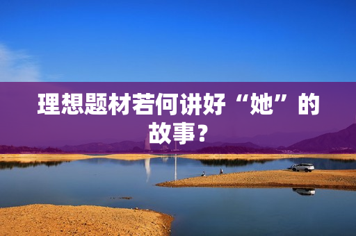 理想题材若何讲好“她”的故事？