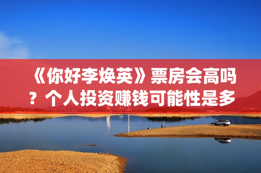 《你好李焕英》票房会高吗？个人投资赚钱可能性是多少？值得投资吗？(你好李焕英百度网盘资源)