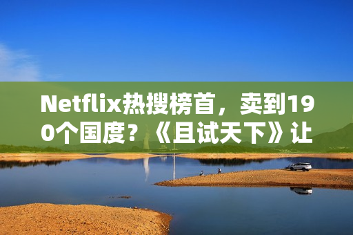 Netflix热搜榜首，卖到190个国度？《且试天下》让若干人“酡颜”