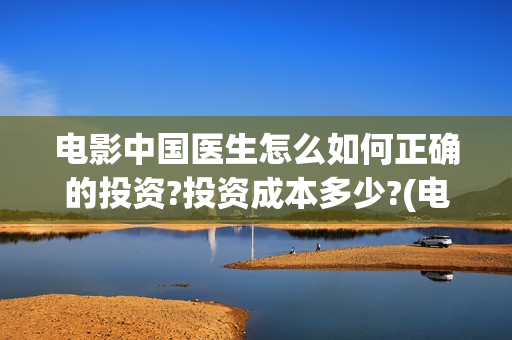 电影中国医生怎么如何正确的投资?投资成本多少?(电影中国医生咋样)