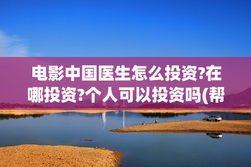 电影中国医生怎么投资?在哪投资?个人可以投资吗(帮我找一下中国医生电影)