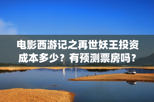 电影西游记之再世妖王投资成本多少？有预测票房吗？(西游记之再现)