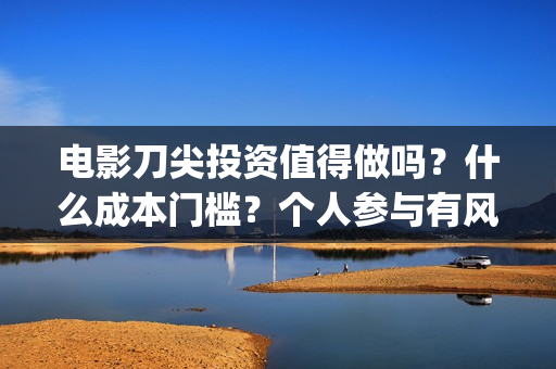 电影刀尖投资值得做吗？什么成本门槛？个人参与有风险吗？(电影刀尖值得投资吗)