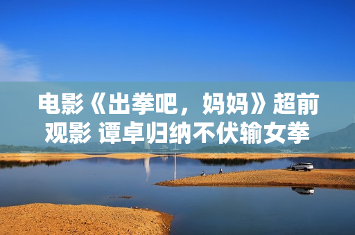 电影《出拳吧，妈妈》超前观影 谭卓归纳不伏输女拳手获赞