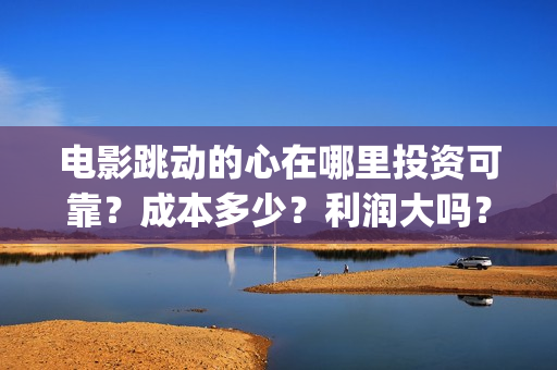 电影跳动的心在哪里投资可靠？成本多少？利润大吗？(电影跳动的心最新进展)