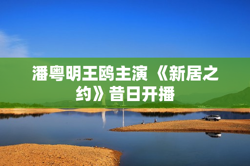 潘粤明王鸥主演 《新居之约》昔日开播