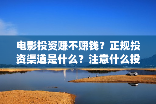 电影投资赚不赚钱？正规投资渠道是什么？注意什么投资风险？(电影投资赚钱吗)