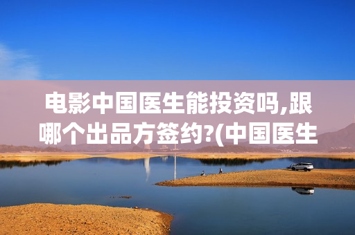 电影中国医生能投资吗,跟哪个出品方签约?(中国医生这部电影不符合事实)