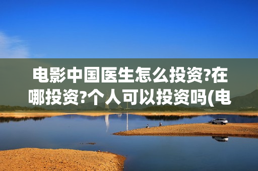 电影中国医生怎么投资?在哪投资?个人可以投资吗(电影中国医生咋样)
