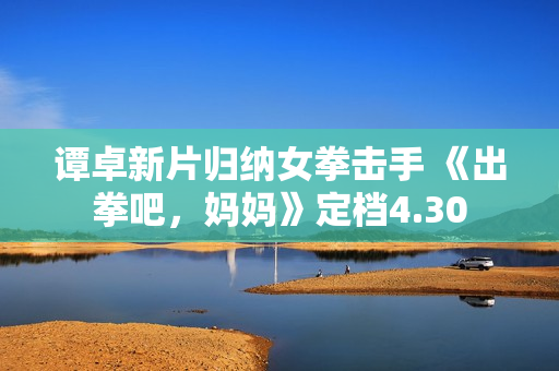 谭卓新片归纳女拳击手 《出拳吧，妈妈》定档4.30