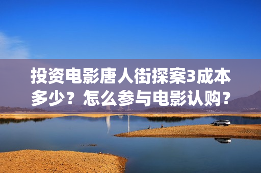 投资电影唐人街探案3成本多少？怎么参与电影认购？(投资电影唐人街是真的吗)