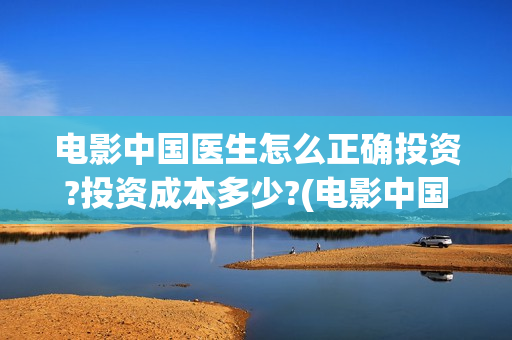 电影中国医生怎么正确投资?投资成本多少?(电影中国医生什么意思)