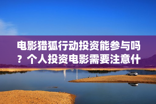 电影猎狐行动投资能参与吗？个人投资电影需要注意什么？如何防骗？(猎狐行动 电影)