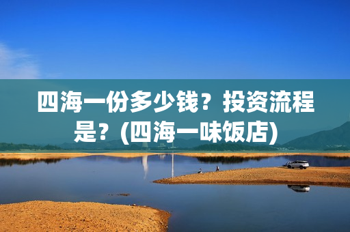 四海一份多少钱？投资流程是？(四海一味饭店)