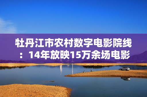 牡丹江市农村数字电影院线：14年放映15万余场电影