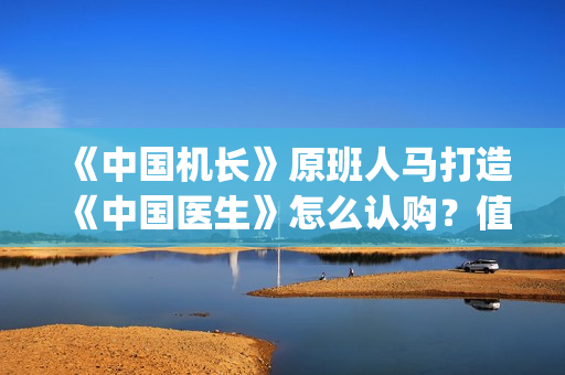 《中国机长》原班人马打造《中国医生》怎么认购？值得参与投资吗？ (《中国机长》原著小说)