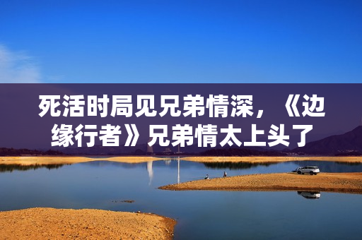 死活时局见兄弟情深，《边缘行者》兄弟情太上头了