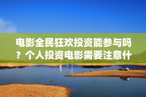 电影全民狂欢投资能参与吗？个人投资电影需要注意什么？如何防骗？(电影全民狂欢投屏怎么弄)
