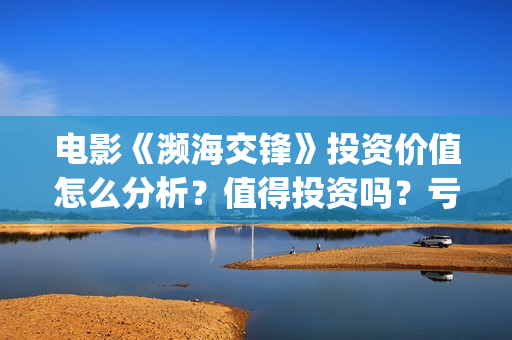 电影《濒海交锋》投资价值怎么分析？值得投资吗？亏损风险多少？(濒海交锋电影怎么样)
