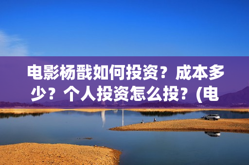电影杨戬如何投资？成本多少？个人投资怎么投？(电影杨戬现在还可以投不)