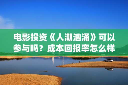 电影投资《人潮汹涌》可以参与吗？成本回报率怎么样？是保本的吗？(电影投资《人潮》多少钱)