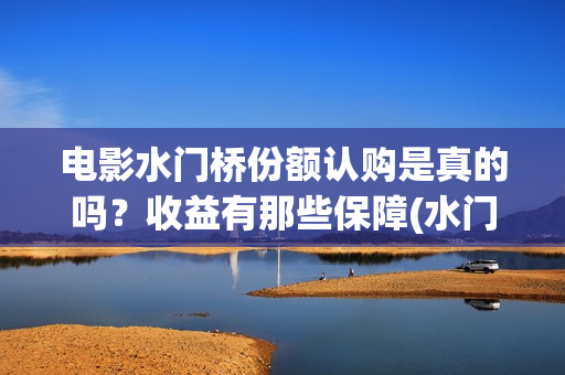 电影水门桥份额认购是真的吗？收益有那些保障(水门桥电影是真的吗)