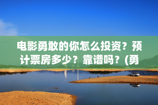 电影勇敢的你怎么投资？预计票房多少？靠谱吗？(勇敢的你怎不上映)