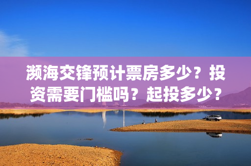 濒海交锋预计票房多少？投资需要门槛吗？起投多少？(濒海交锋2021年在几月份上映)