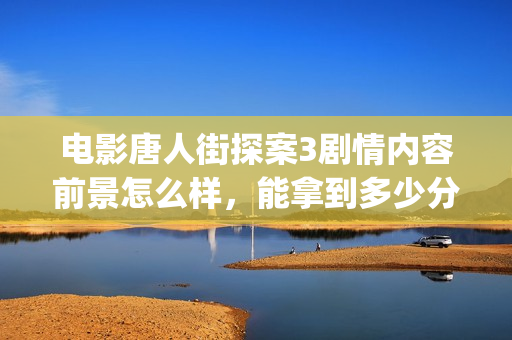 电影唐人街探案3剧情内容前景怎么样，能拿到多少分红？(电影唐人街探案2免费观看完整版)