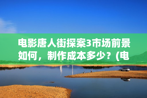 电影唐人街探案3市场前景如何，制作成本多少？(电影唐人街探案2免费观看完整版)